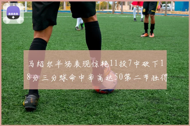马绍尔半场表现惊艳11投7中砍下18分三分球命中率高达50第二节独得12分