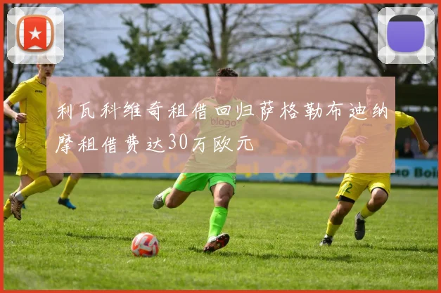 利瓦科维奇租借回归萨格勒布迪纳摩租借费达30万欧元