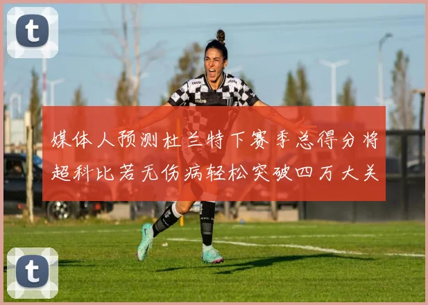 媒体人预测杜兰特下赛季总得分将超科比若无伤病轻松突破四万大关