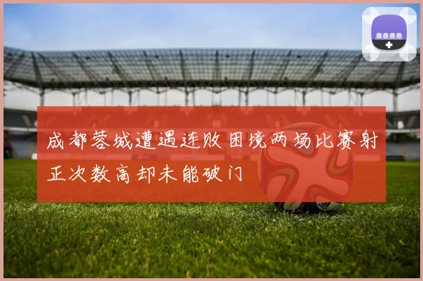 成都蓉城遭遇连败困境两场比赛射正次数高却未能破门