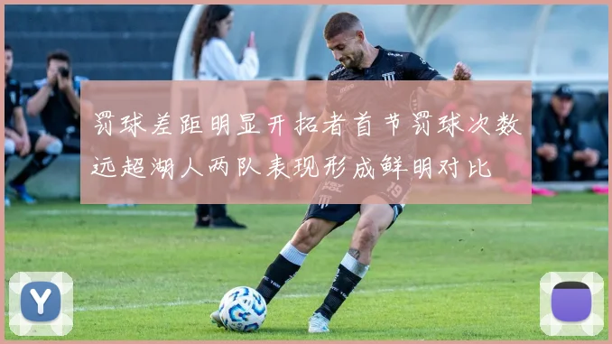 罚球差距明显开拓者首节罚球次数远超湖人两队表现形成鲜明对比