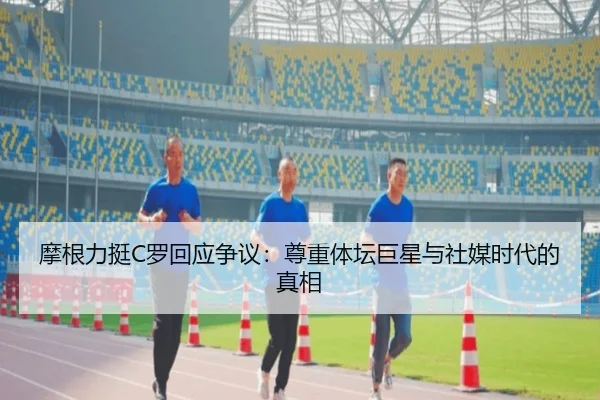 摩根力挺C罗回应争议：尊重体坛巨星与社媒时代的真相 - YABO
